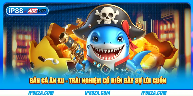 Bắn Cá Ăn Xu - Trải Nghiệm Cổ Điển Đầy Sự Lôi Cuốn