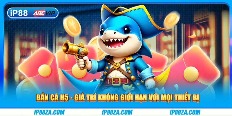 Bắn Cá H5 - Giả Trí Không Giới Hạn Với Mọi Thiết Bị