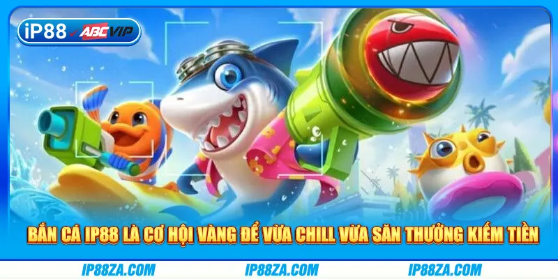 Bắn cá IP88 là cơ hội vàng để vừa chill vừa săn thưởng kiếm tiền