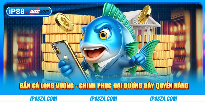 Bắn Cá Long Vương - Chinh Phục Đại Dương Đầy Quyền Năng