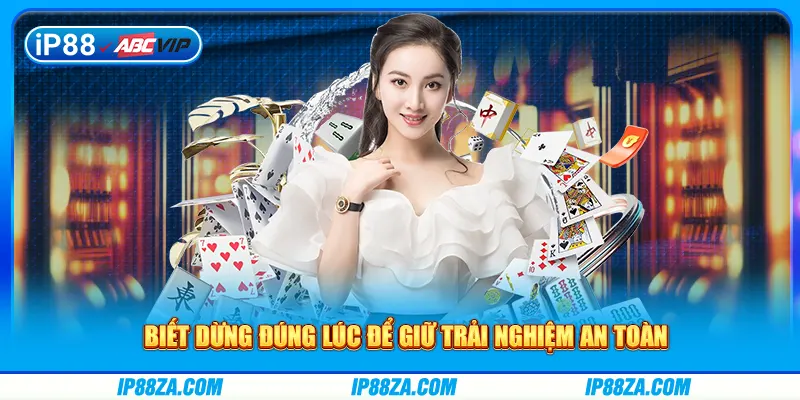 Biết dừng đúng lúc để giữ trải nghiệm an toàn
