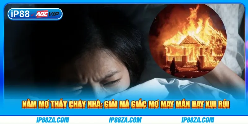 Nằm Mơ Thấy Cháy Nhà: Giấc Mơ May Mắn Hay Xui Rủi