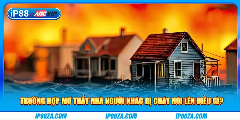 Trường hợp mơ thấy nhà người khác bị cháy nói lên điều gì?
