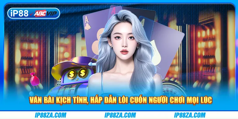 Ván bài kịch tính, hấp dẫn lôi cuốn người chơi mọi lúc